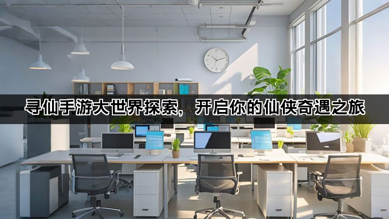 寻仙手游大世界探索，开启你的仙侠奇遇之旅