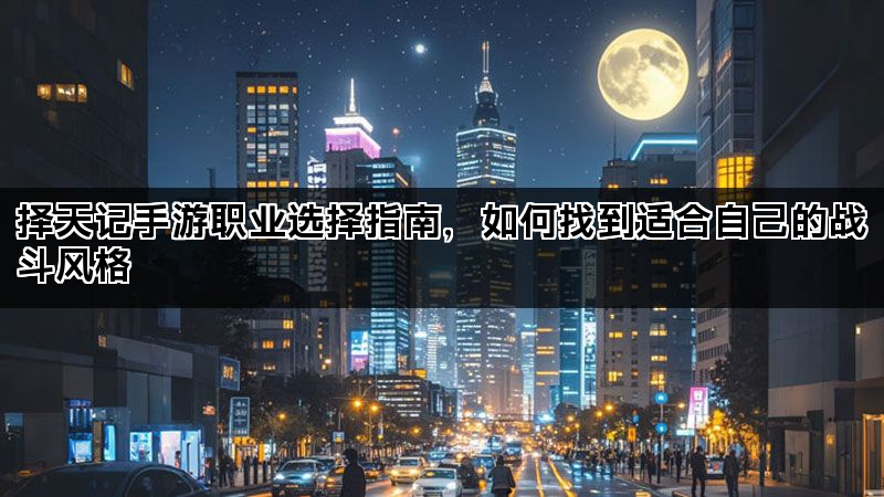 择天记手游职业选择指南，如何找到适合自己的战斗风格