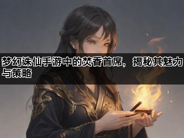 梦幻诛仙手游中的焚香首席，揭秘其魅力与策略
