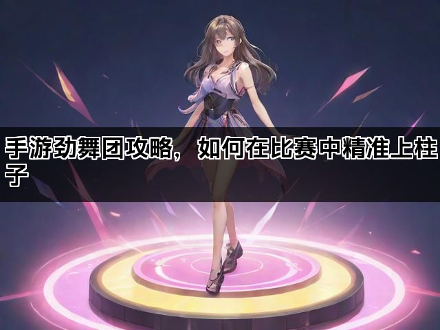 手游劲舞团攻略，如何在比赛中精准上柱子