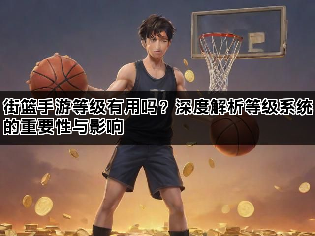 街篮手游等级有用吗？深度解析等级系统的重要性与影响