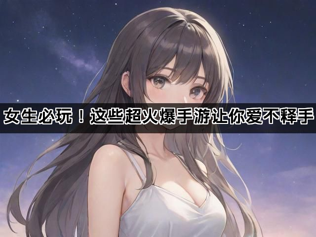 女生必玩！这些超火爆手游让你爱不释手