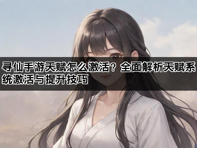 寻仙手游天赋怎么激活？全面解析天赋系统激活与提升技巧