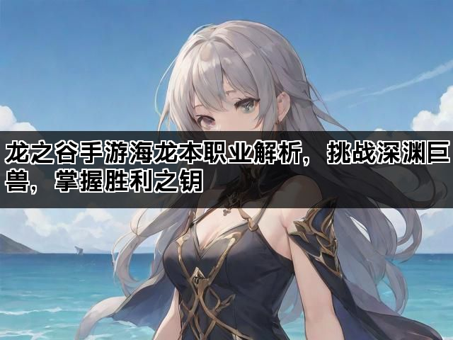 龙之谷手游海龙本职业解析，挑战深渊巨兽，掌握胜利之钥