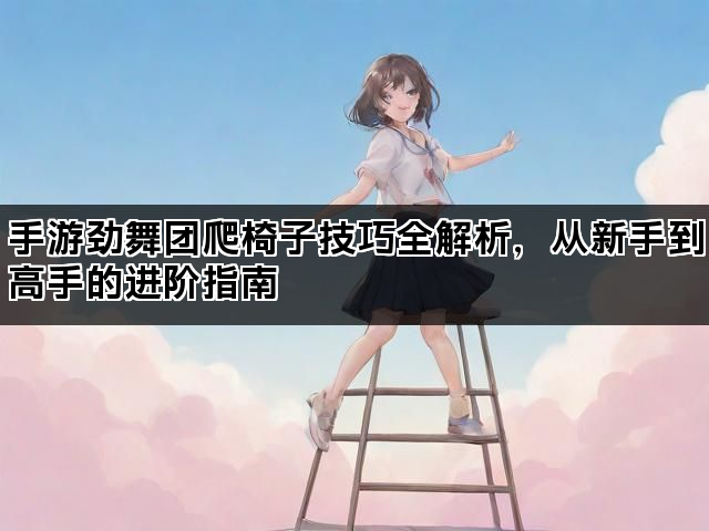 手游劲舞团爬椅子技巧全解析，从新手到高手的进阶指南
