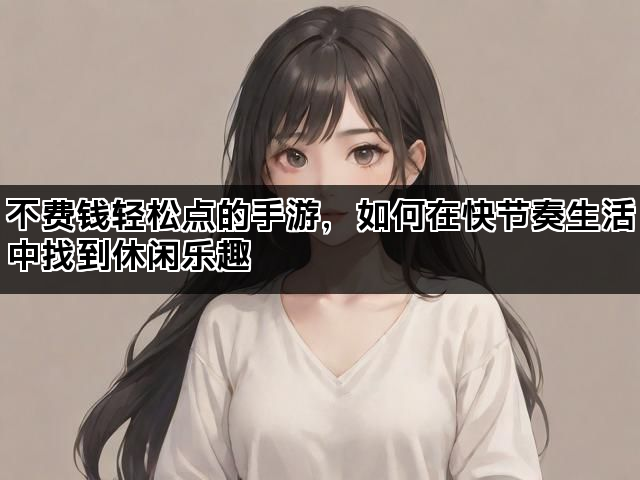 不费钱轻松点的手游，如何在快节奏生活中找到休闲乐趣