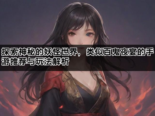 探索神秘的妖怪世界，类似百鬼夜宴的手游推荐与玩法解析