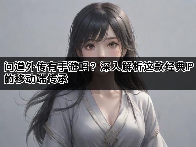 问道外传有手游吗？深入解析这款经典IP的移动端传承