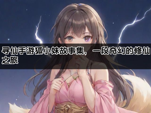 寻仙手游狐小妹故事集，一段奇幻的修仙之旅