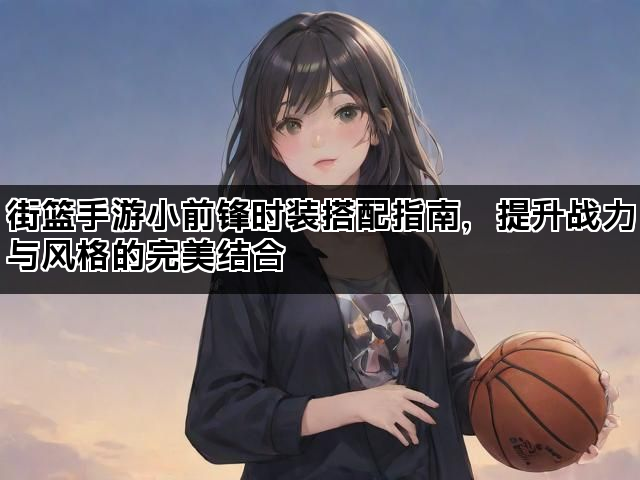 街篮手游小前锋时装搭配指南,提升战力与风格的完美结合 街篮手游小前锋时装搭配指南,提升战力与风格的完美结合