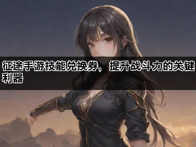 征途手游技能兑换券，提升战斗力的关键利器