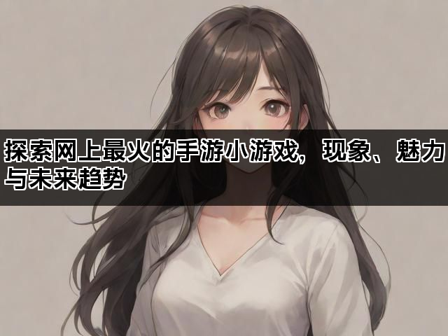 探索网上最火的手游小游戏，现象、魅力与未来趋势
