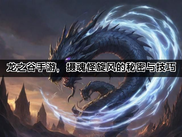 龙之谷手游，摄魂怪旋风的秘密与技巧