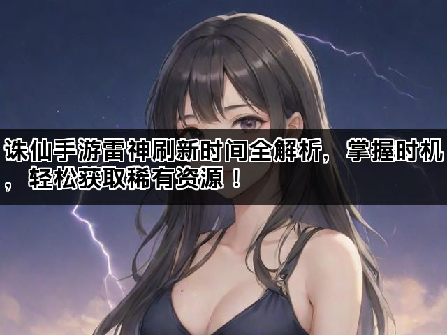 诛仙手游雷神刷新时间全解析，掌握时机，轻松获取稀有资源！