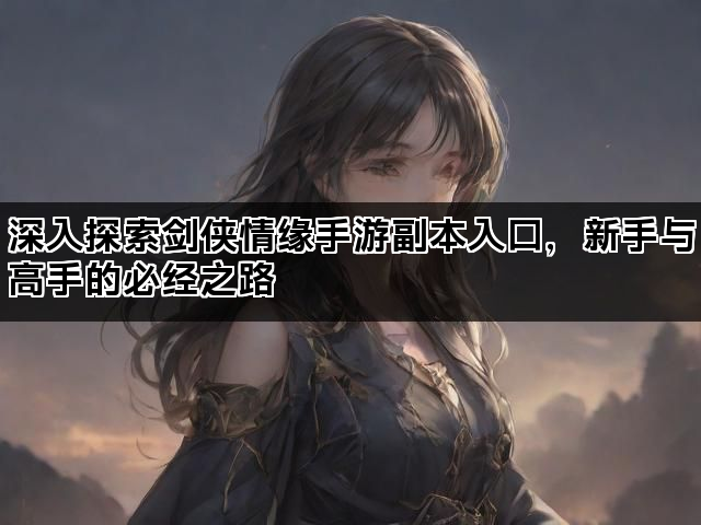 深入探索剑侠情缘手游副本入口，新手与高手的必经之路