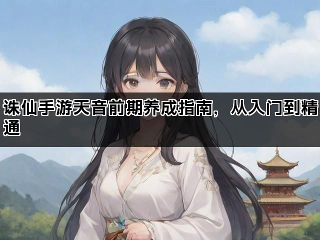 诛仙手游天音前期养成指南,从入门到精通 诛仙手游天音前期养成指南,从入门到精通