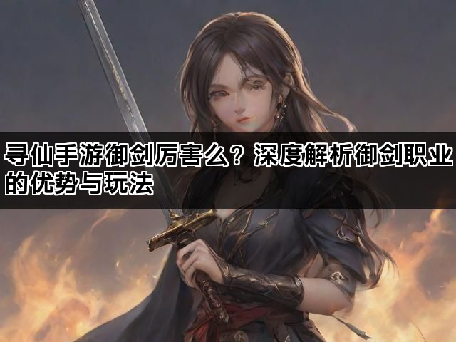 寻仙手游御剑厉害么？深度解析御剑职业的优势与玩法
