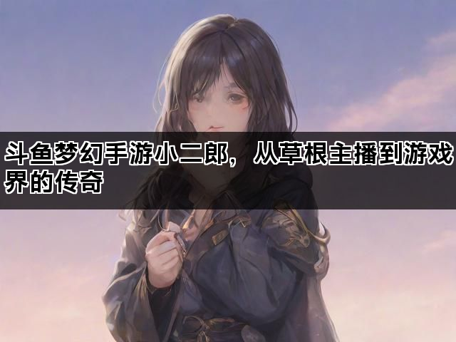 斗鱼梦幻手游小二郎，从草根主播到游戏界的传奇