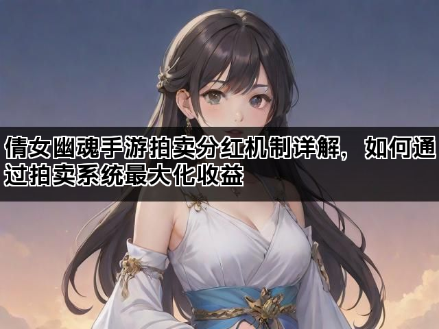 倩女幽魂手游拍卖分红机制详解，如何通过拍卖系统最大化收益
