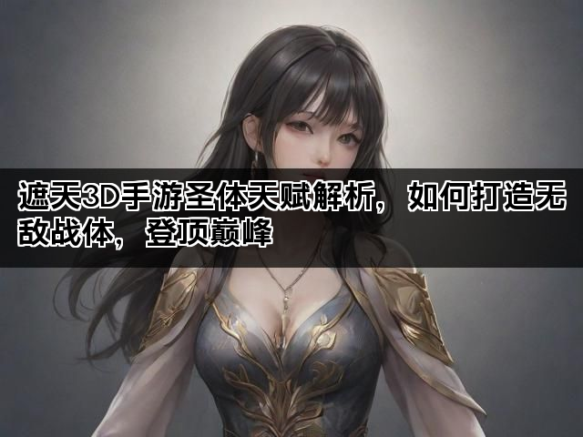 遮天3D手游圣体天赋解析，如何打造无敌战体，登顶巅峰