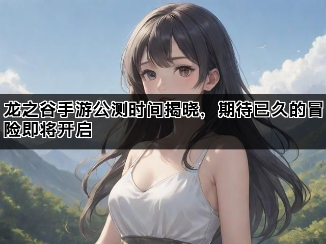 龙之谷手游公测时间揭晓，期待已久的冒险即将开启