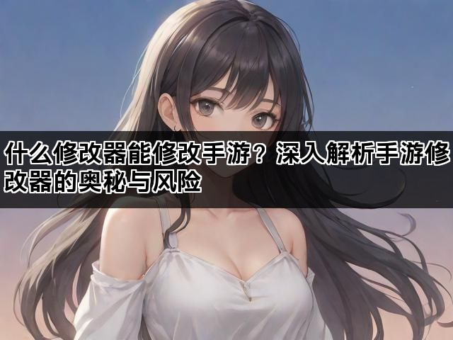 什么修改器能修改手游？深入解析手游修改器的奥秘与风险