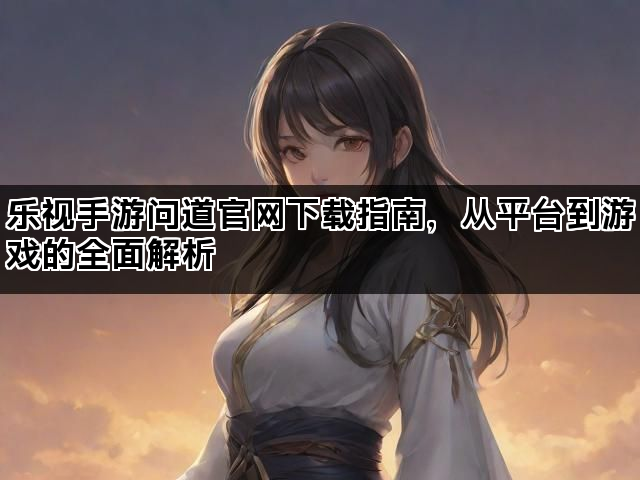乐视手游问道官网下载指南，从平台到游戏的全面解析