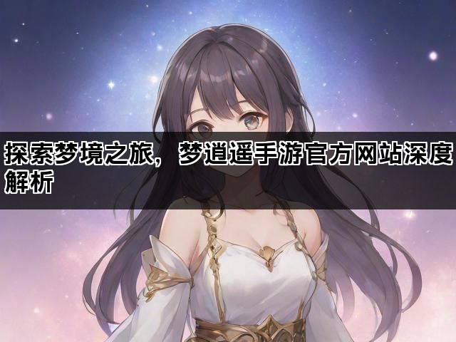 探索梦境之旅，梦逍遥手游官方网站深度解析