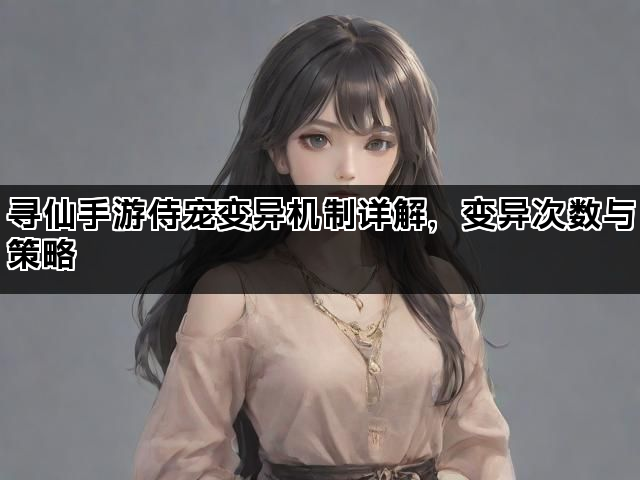 寻仙手游侍宠变异机制详解，变异次数与策略