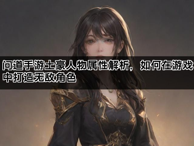 问道手游土豪人物属性解析，如何在游戏中打造无敌角色