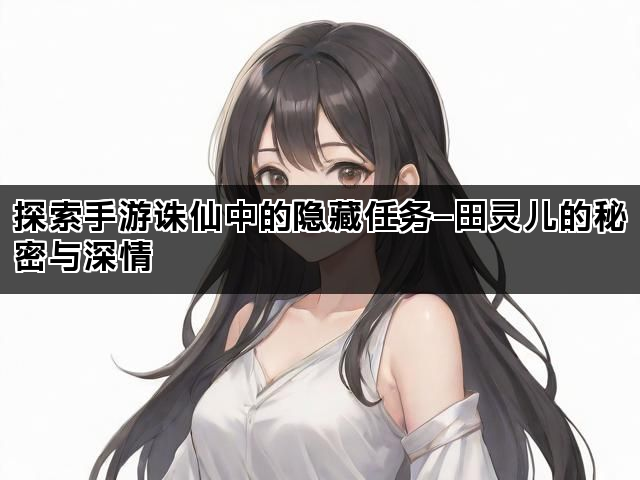 探索手游诛仙中的隐藏任务—田灵儿的秘密与深情