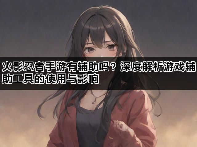 火影忍者手游有辅助吗？深度解析游戏辅助工具的使用与影响
