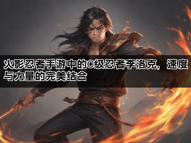 火影忍者手游中的C级忍者李洛克，速度与力量的完美结合