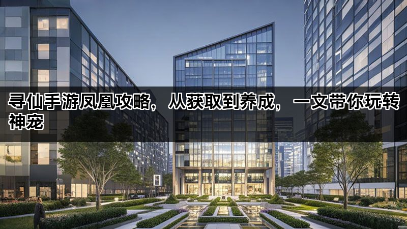 寻仙手游凤凰攻略,从获取到养成,一文带你玩转神宠 寻仙手游凤凰攻略,从获取到养成,一文带你玩转神宠