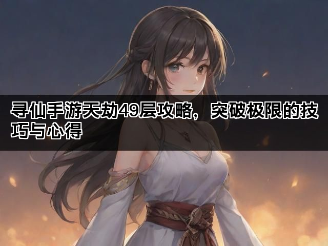 寻仙手游天劫49层攻略，突破极限的技巧与心得