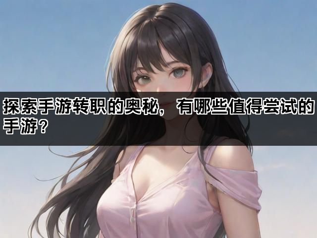 探索手游转职的奥秘，有哪些值得尝试的手游？