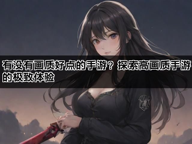 有没有画质好点的手游？探索高画质手游的极致体验