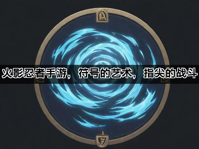 火影忍者手游，符号的艺术，指尖的战斗