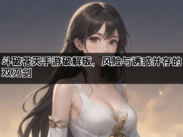 斗破苍天手游破解版，风险与诱惑并存的双刃剑