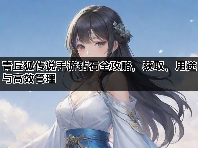 青丘狐传说手游钻石全攻略，获取、用途与高效管理