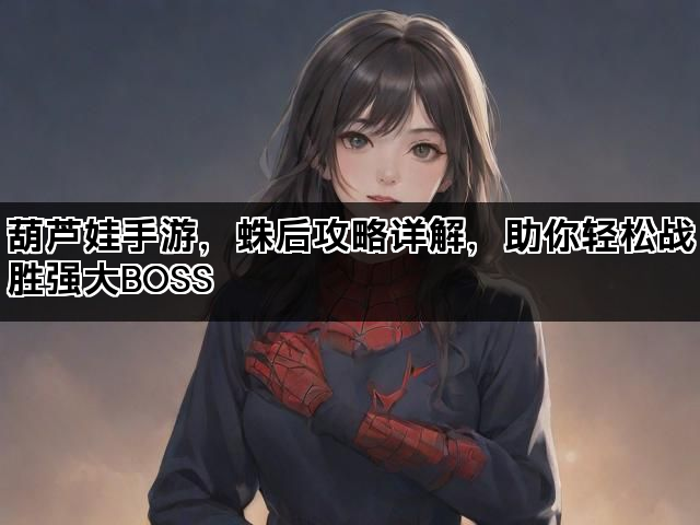 葫芦娃手游，蛛后攻略详解，助你轻松战胜强大BOSS