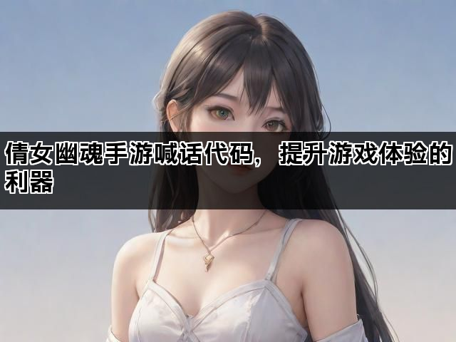 倩女幽魂手游喊话代码,提升游戏体验的利器 倩女幽魂手游喊话代码,提升游戏体验的利器
