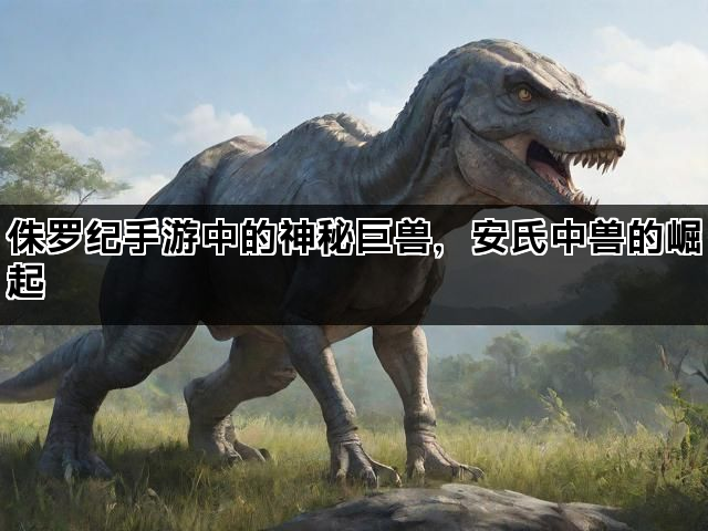 侏罗纪手游中的神秘巨兽，安氏中兽的崛起