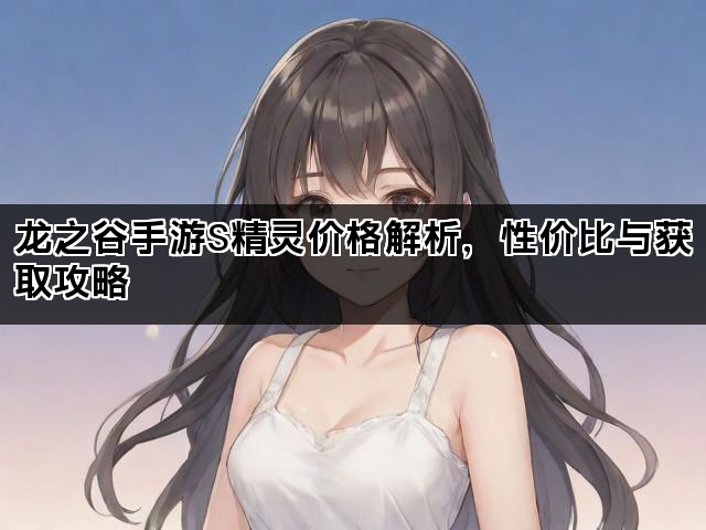 龙之谷手游S精灵价格解析，性价比与获取攻略