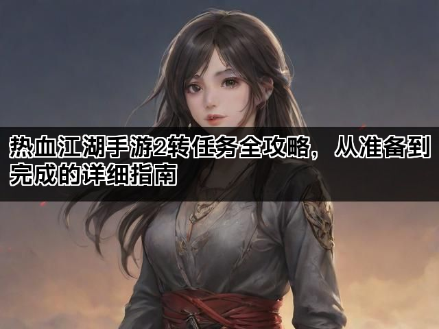热血江湖手游2转任务全攻略，从准备到完成的详细指南