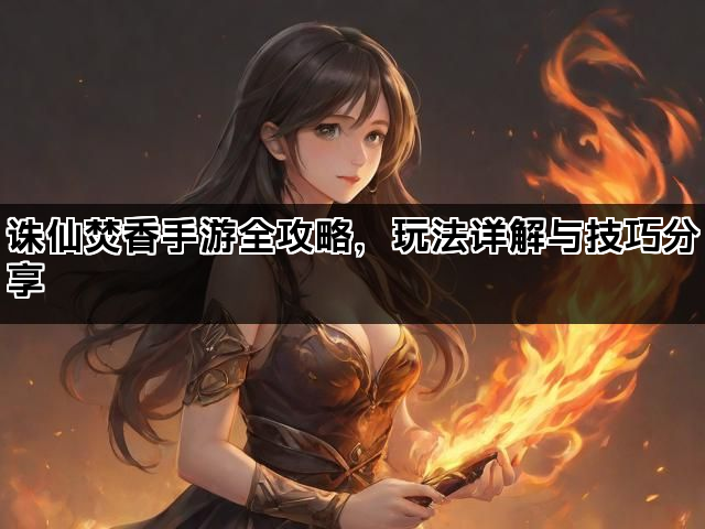 诛仙焚香手游全攻略，玩法详解与技巧分享