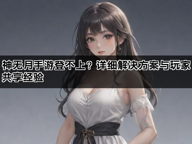 神无月手游登不上？详细解决方案与玩家共享经验