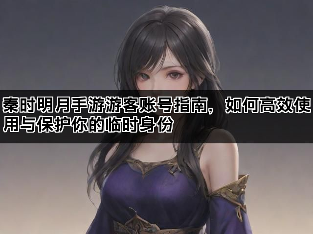 秦时明月手游游客账号指南，如何高效使用与保护你的临时身份