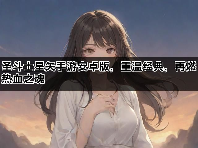 圣斗士星矢手游安卓版，重温经典，再燃热血之魂