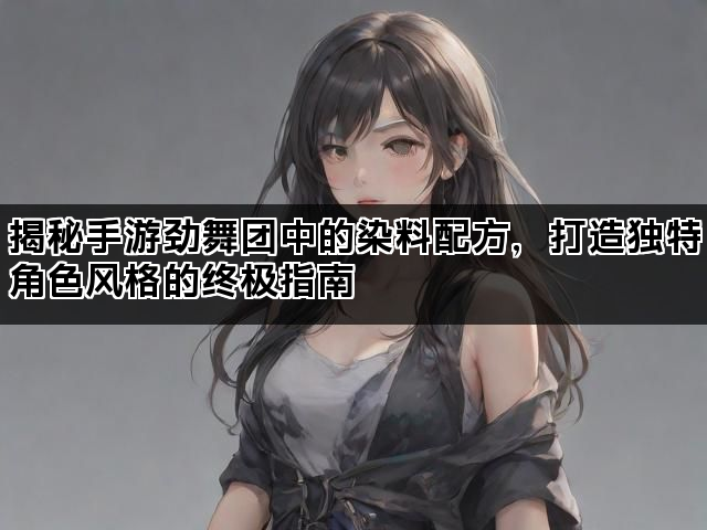 揭秘手游劲舞团中的染料配方，打造独特角色风格的终极指南